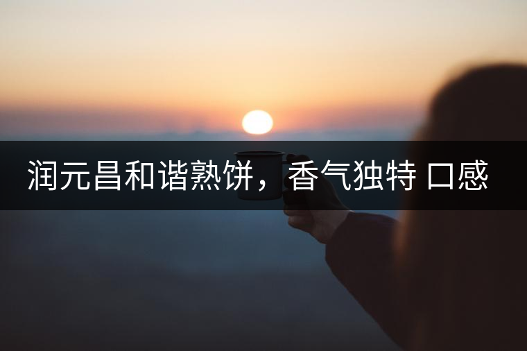 潤元昌和諧熟餅，香氣獨(dú)特 口感厚實(shí)