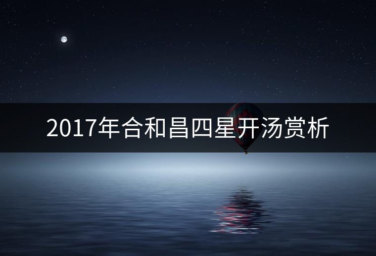 2017年合和昌四星開(kāi)湯賞析 2017年合和昌四星開(kāi)湯賞析