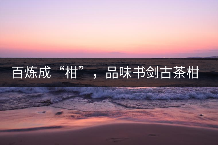 百煉成“柑”，品味書劍古茶柑普茶