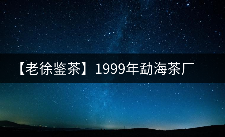 【老徐鑒茶】1999年勐海茶廠老班章品鑒報告 【老徐鑒茶】1999年勐海茶廠老班章品鑒報告
