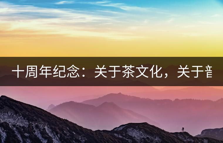 十周年紀(jì)念：關(guān)于茶文化，關(guān)于普洱茶（組圖）