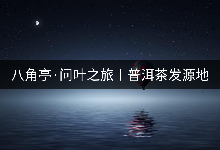 八角亭·問葉之旅〡普洱茶發(fā)源地