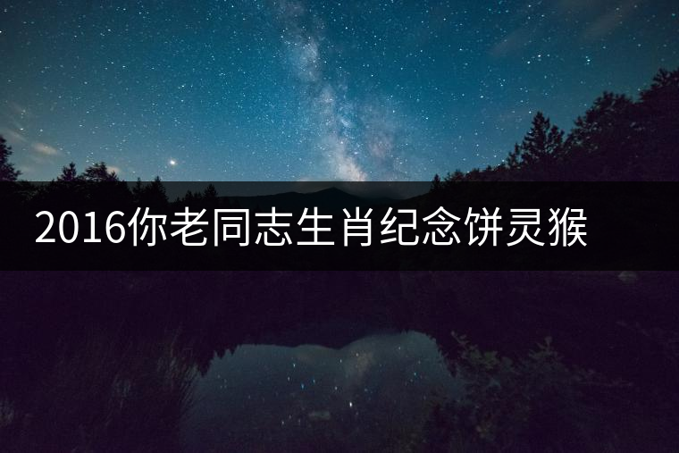 2016你老同志生肖紀(jì)念餅靈猴傳奇開湯品鑒 2016你老同志生肖紀(jì)念餅靈猴傳奇開湯品鑒