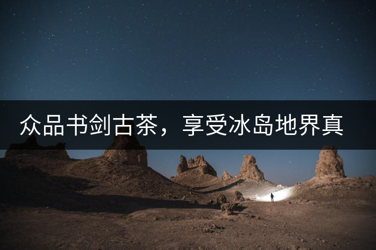眾品書劍古茶，享受冰島地界真實(shí)的味道