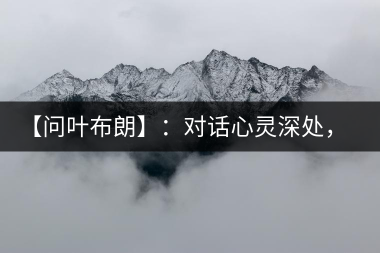 【問葉布朗】：對(duì)話心靈深處，感受布朗神韻