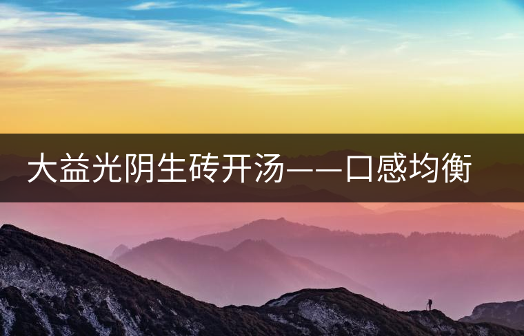 大益光陰生磚開(kāi)湯——口感均衡，層次感強(qiáng)