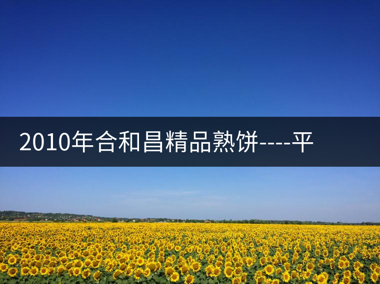 2010年合和昌精品熟餅----平和柔潤(rùn)、香清甘冽