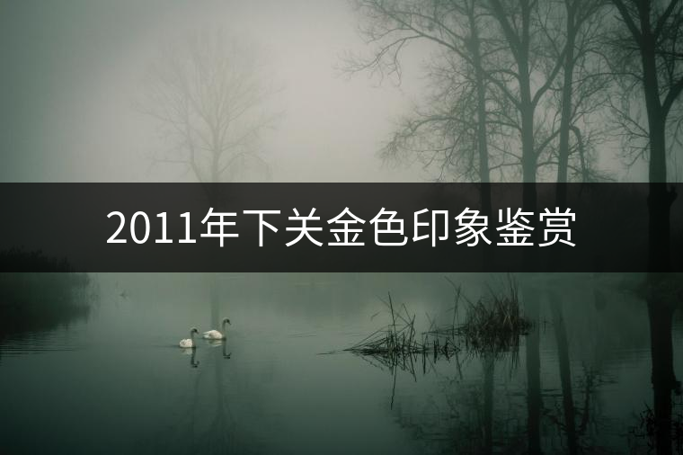 2011年下關(guān)金色印象鑒賞 2011年下關(guān)金色印象鑒賞