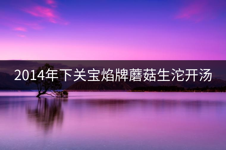 2014年下關(guān)寶焰牌蘑菇生沱開(kāi)湯