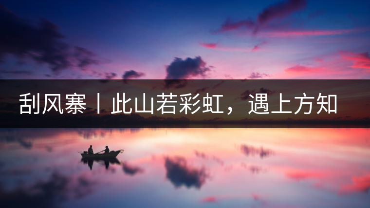 刮風(fēng)寨丨此山若彩虹，遇上方知有