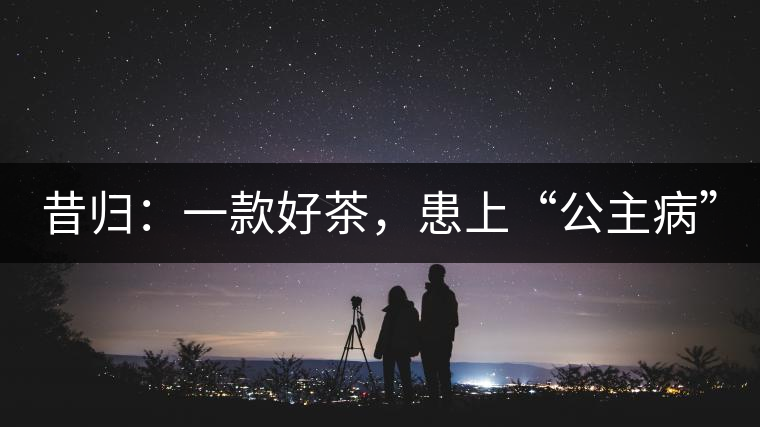 昔歸：一款好茶，患上“公主病”