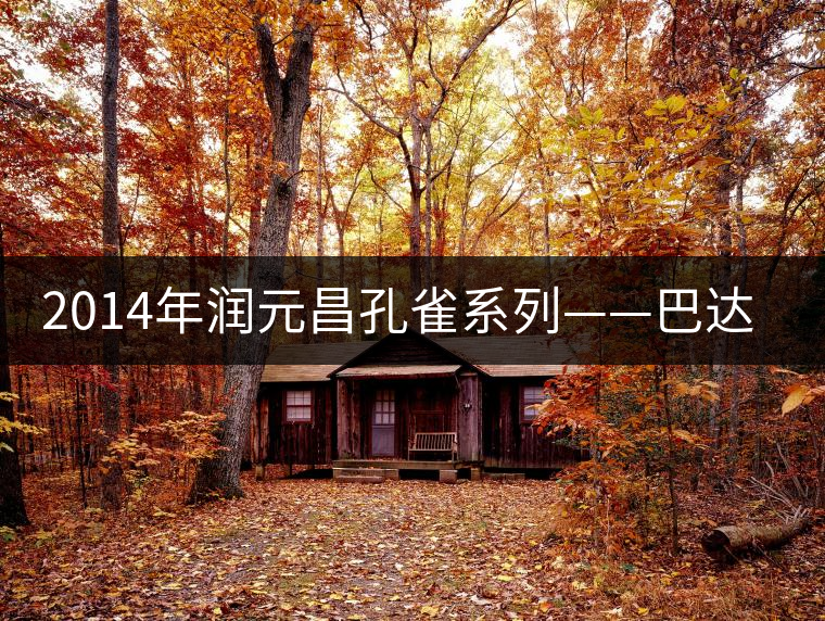 2014年潤元昌孔雀系列——巴達(dá)孔雀開湯 2014年潤元昌孔雀系列——巴達(dá)孔雀開湯