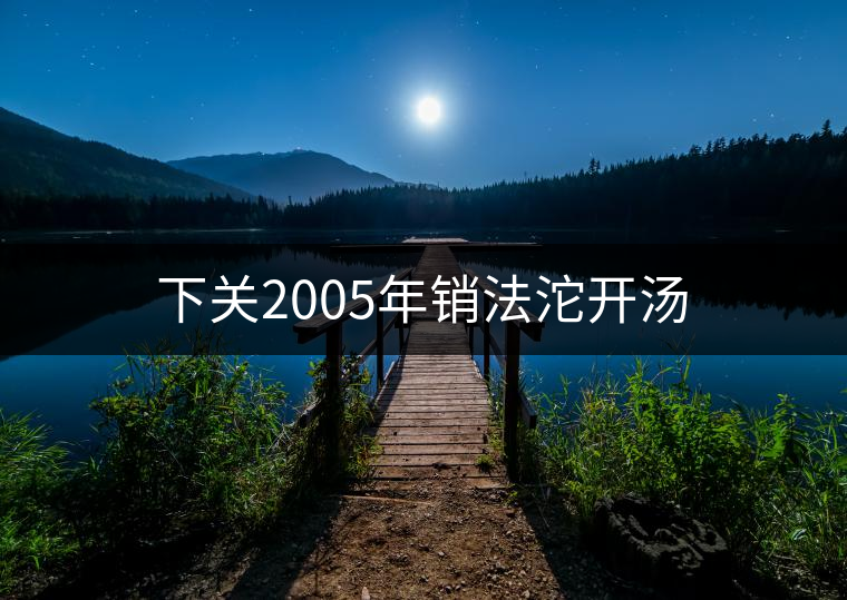 下關2005年銷法沱開湯