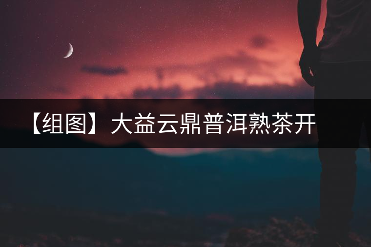 【組圖】大益云鼎普洱熟茶開(kāi)湯