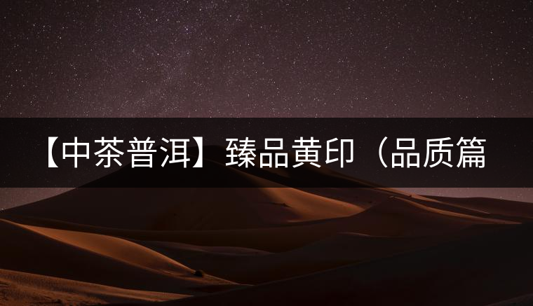 【中茶普洱】臻品黃?。ㄆ焚|(zhì)篇）