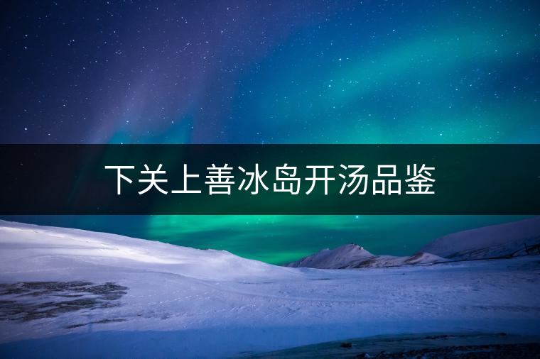 下關(guān)上善冰島開湯品鑒 下關(guān)上善冰島開湯品鑒