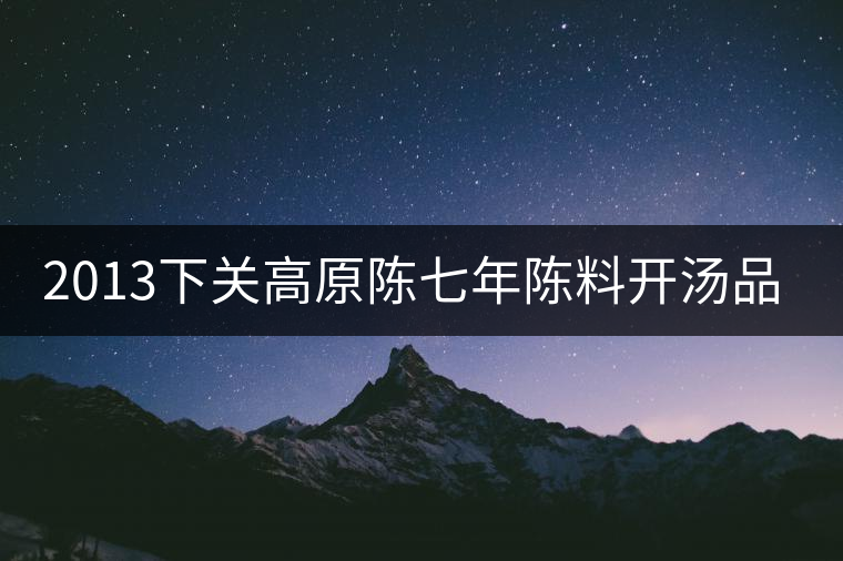 2013下關(guān)高原陳七年陳料開(kāi)湯品鑒