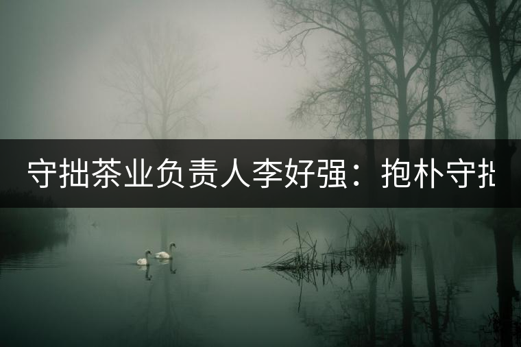 守拙茶業(yè)負責人李好強：抱樸守拙喝茶去！