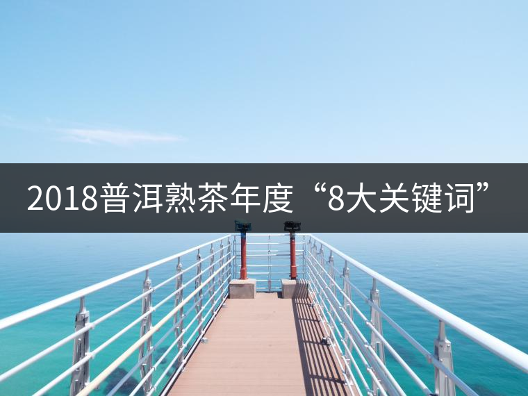 2018普洱熟茶年度“8大關(guān)鍵詞”！