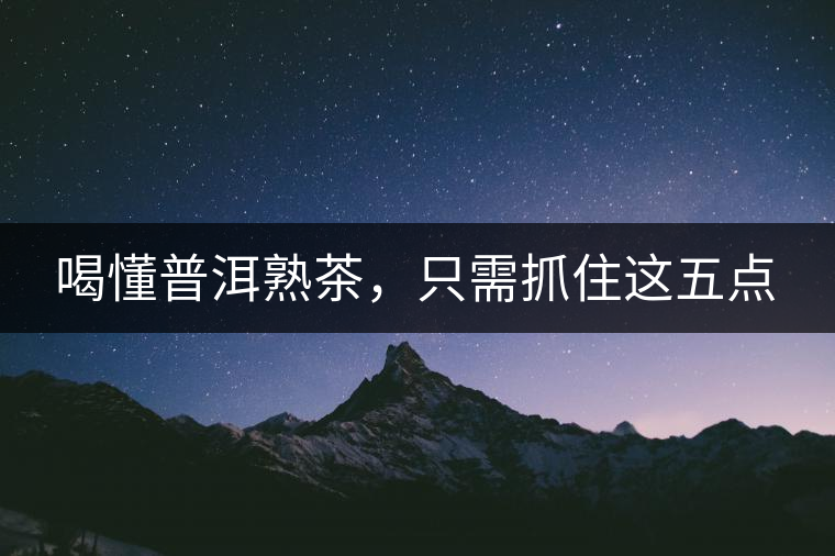 喝懂普洱熟茶，只需抓住這五點(diǎn)