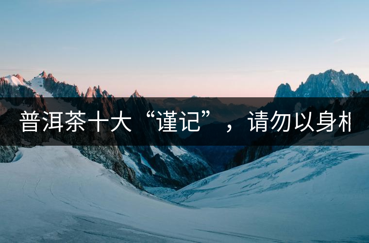 普洱茶十大“謹(jǐn)記”，請勿以身相試！