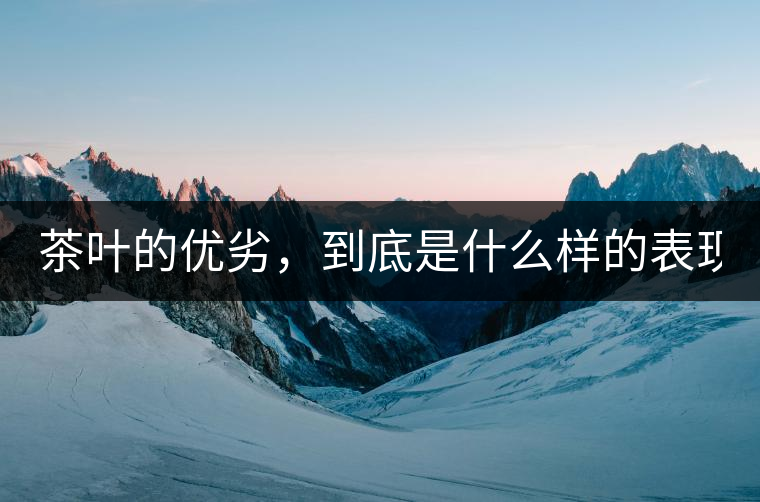 茶葉的優(yōu)劣，到底是什么樣的表現(xiàn)？