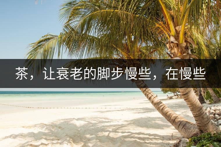 茶，讓衰老的腳步慢些，在慢些