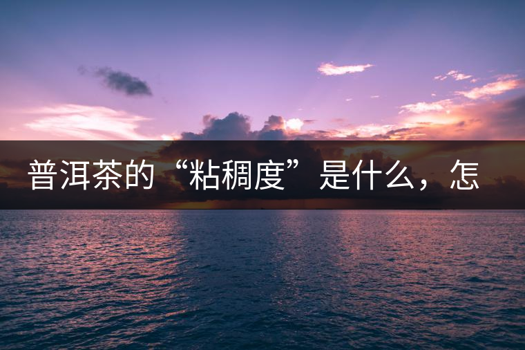 普洱茶的“粘稠度”是什么，怎么能喝出來(lái)嗎？
