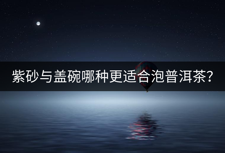 紫砂與蓋碗哪種更適合泡普洱茶？