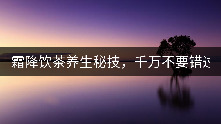 霜降飲茶養(yǎng)生秘技，千萬不要錯過！