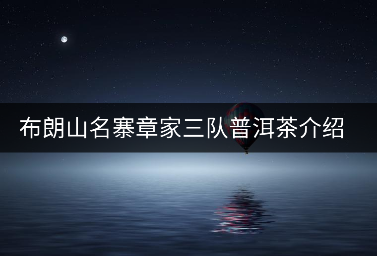 布朗山名寨章家三隊普洱茶介紹，章家三隊古樹茶口感特點