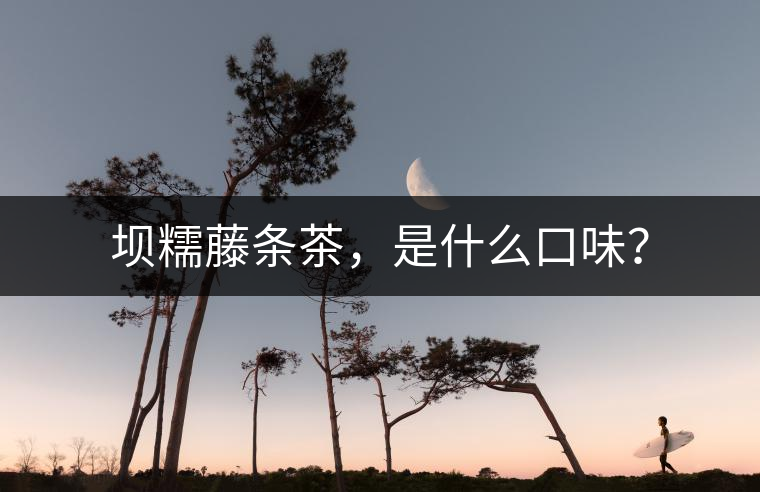 壩糯藤條茶，是什么口味？