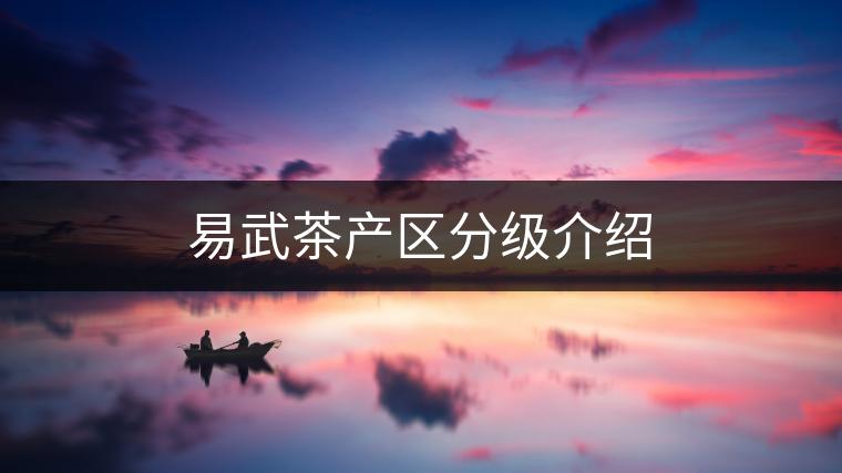 易武茶產(chǎn)區(qū)分級(jí)介紹 易武茶產(chǎn)區(qū)分級(jí)介紹