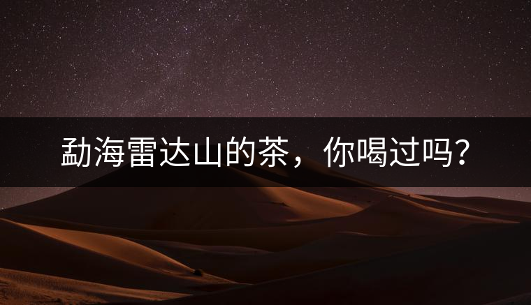 勐海雷達(dá)山的茶，你喝過(guò)嗎？