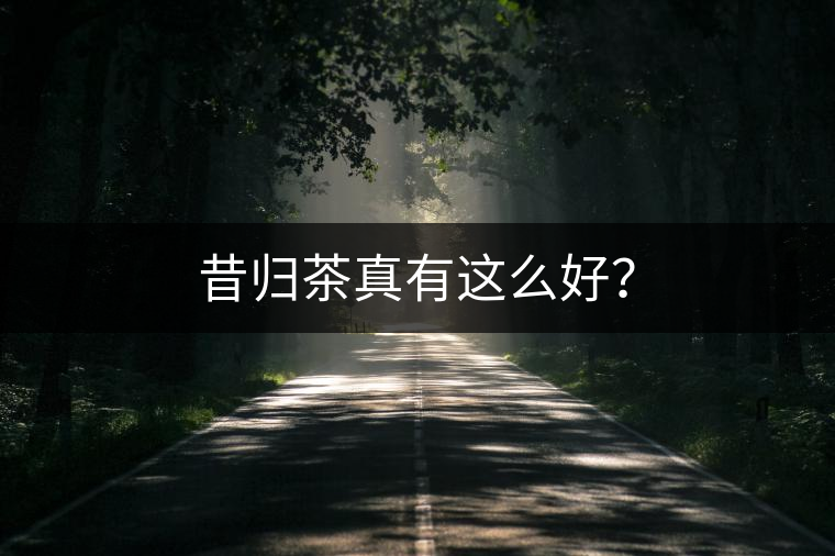 昔歸茶真有這么好？