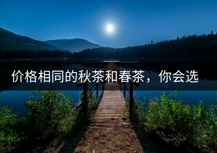 價(jià)格相同的秋茶和春茶，你會(huì)選擇哪一個(gè)？