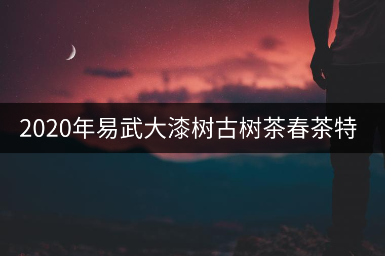 2020年易武大漆樹古樹茶春茶特點(diǎn)