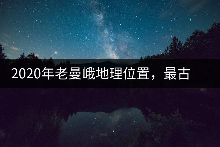 2020年老曼峨地理位置，最古老的布朗族寨子，最極端的普洱茶