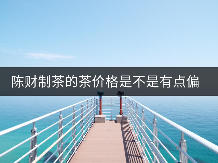 陳財(cái)制茶的茶價(jià)格是不是有點(diǎn)偏高啊？好的普洱茶，魅力在于“化”