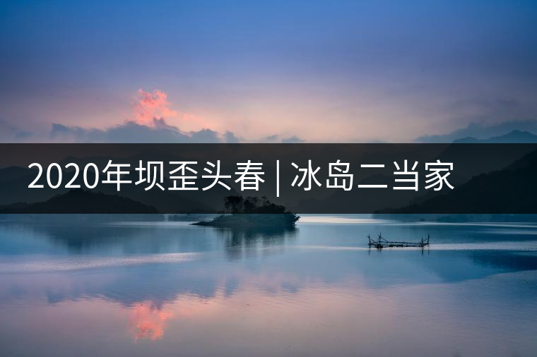 2020年壩歪頭春 | 冰島二當(dāng)家，究竟有什么實(shí)力？