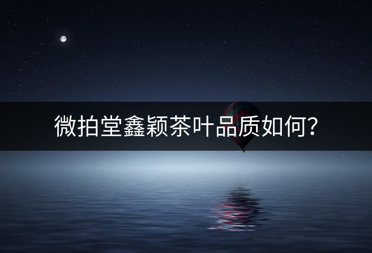 微拍堂鑫穎茶葉品質如何？