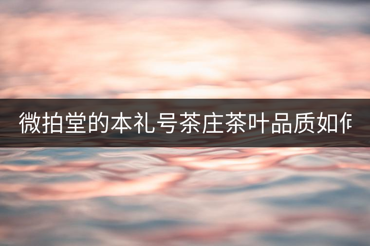 微拍堂的本禮號茶莊茶葉品質(zhì)如何？