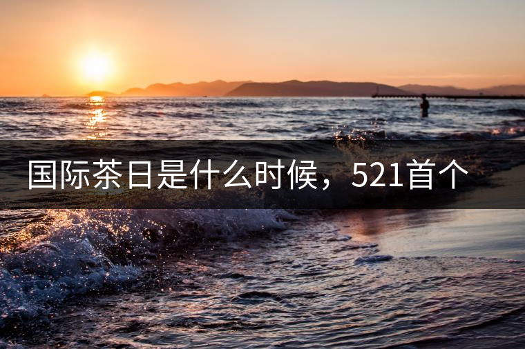 國(guó)際茶日是什么時(shí)候，521首個(gè)“國(guó)際茶日”即將到來(lái)