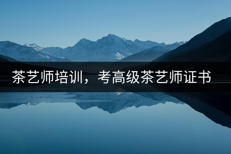 茶藝師培訓(xùn)，考高級(jí)茶藝師證書有什么好處？
