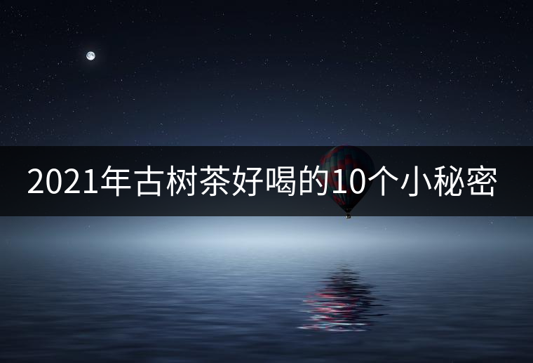 2021年古樹茶好喝的10個小秘密！