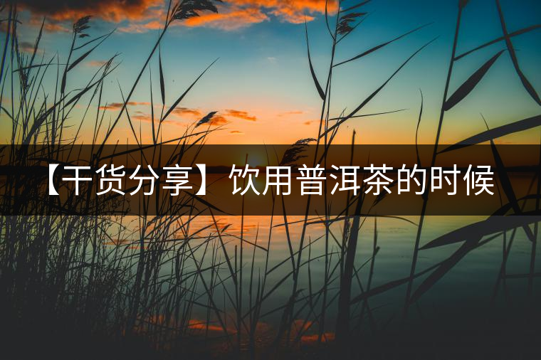 【干貨分享】飲用普洱茶的時候感到口舌發(fā)干怎么辦？