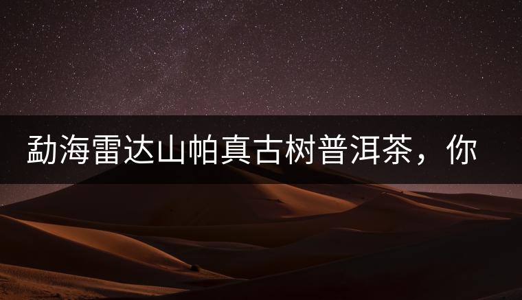 勐海雷達(dá)山帕真古樹普洱茶，你喝過嗎？