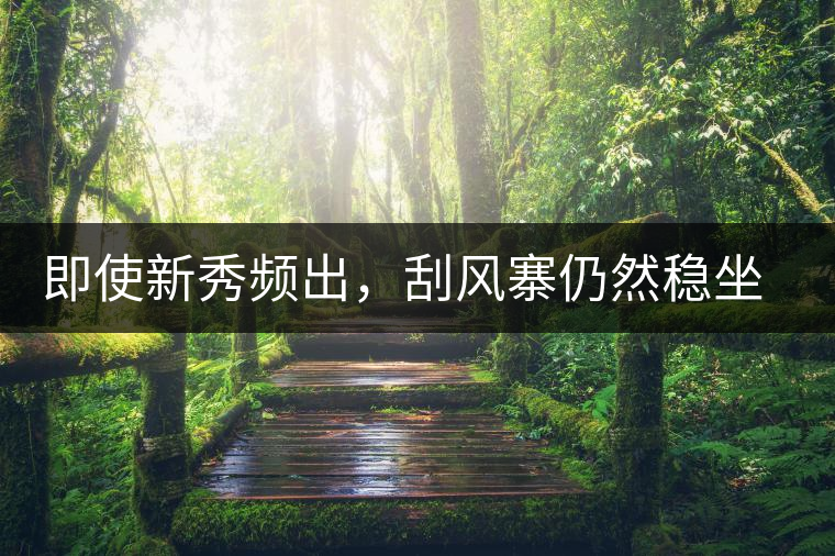 即使新秀頻出，刮風(fēng)寨仍然穩(wěn)坐易武榜首，這是為何