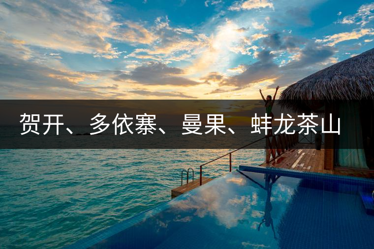 賀開、多依寨、曼果、蚌龍茶山地理位置及口感