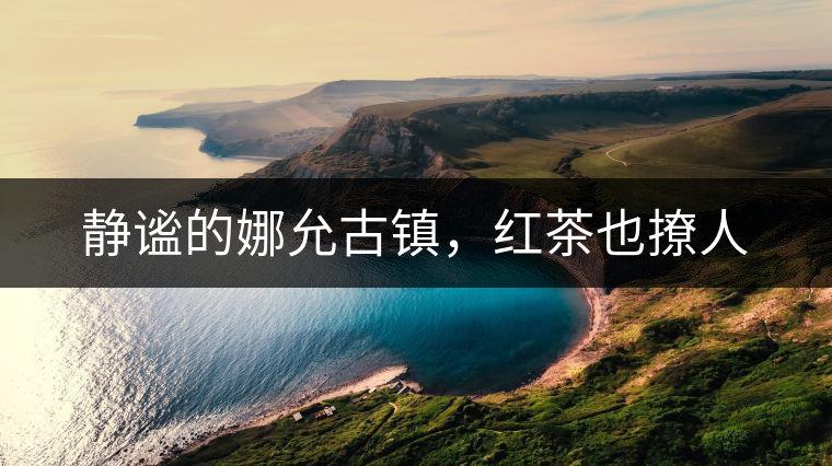 靜謐的娜允古鎮(zhèn)，紅茶也撩人